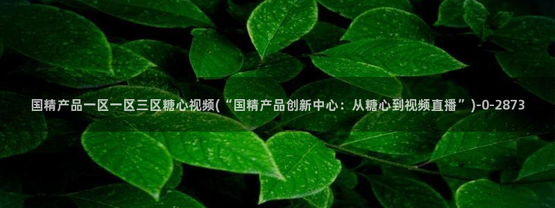 糖心vlog是什么意思：国精产品一区一区三区糖心视频(“国精产品创新中心：从糖心到视频直播”)